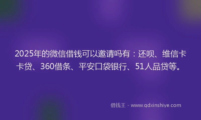 2025年的微信借钱可以邀请吗有：还呗、维信卡卡贷、360借条、平安口袋银行、51人品贷等。