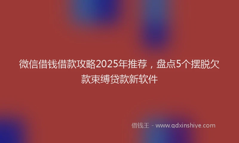 微信借钱借款攻略2025年推荐，盘点5个摆脱欠款束缚贷款新软件