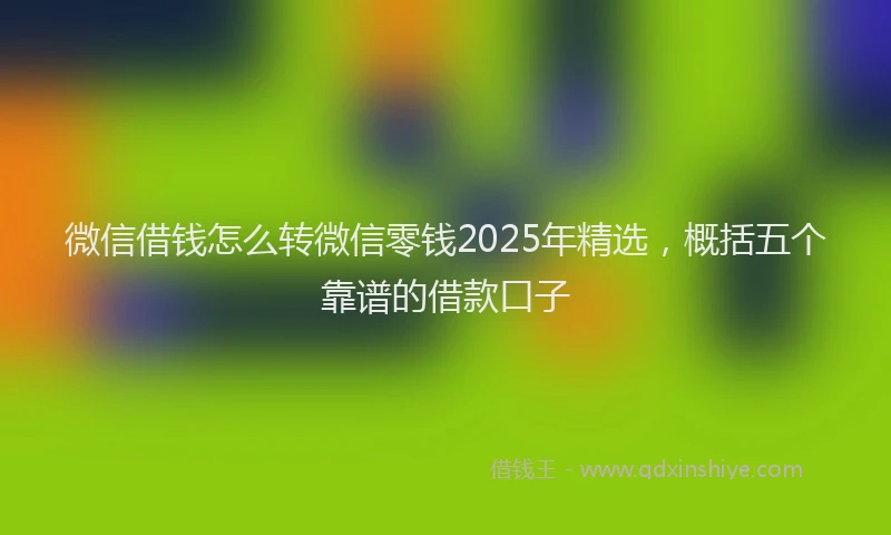 微信借钱怎么转微信零钱2025年精选，概括五个靠谱的借款口子