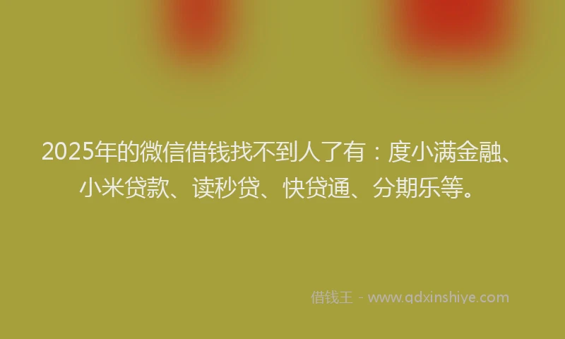 2025年的微信借钱找不到人了有：度小满金融、小米贷款、读秒贷、快贷通、分期乐等。