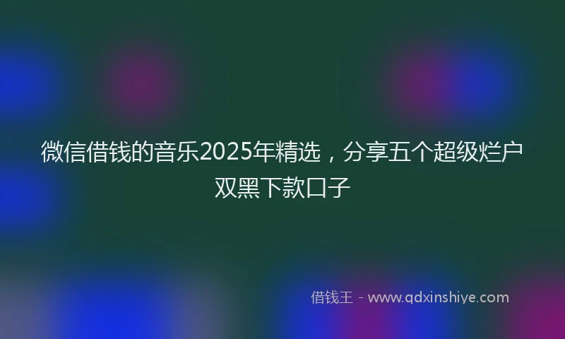 微信借钱的音乐2025年精选，分享五个超级烂户双黑下款口子