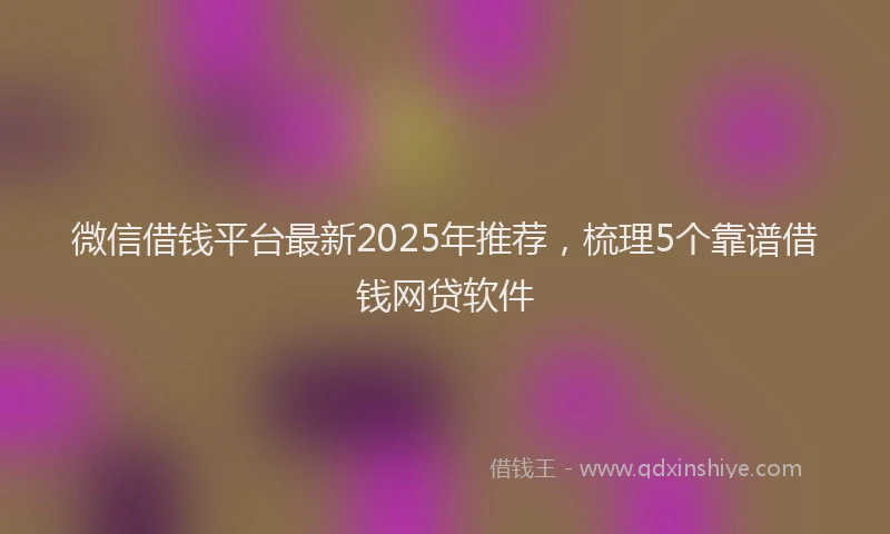 微信借钱平台最新2025年推荐，梳理5个靠谱借钱网贷软件