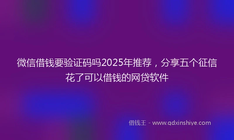 微信借钱要验证码吗2025年推荐，分享五个征信花了可以借钱的网贷软件