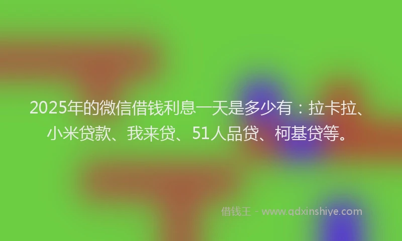 2025年的微信借钱利息一天是多少有：拉卡拉、小米贷款、我来贷、51人品贷、柯基贷等。