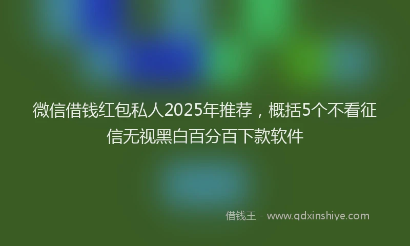 微信借钱红包私人2025年推荐，概括5个不看征信无视黑白百分百下款软件