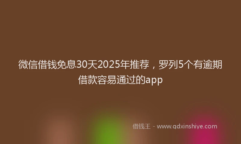 微信借钱免息30天2025年推荐，罗列5个有逾期借款容易通过的app