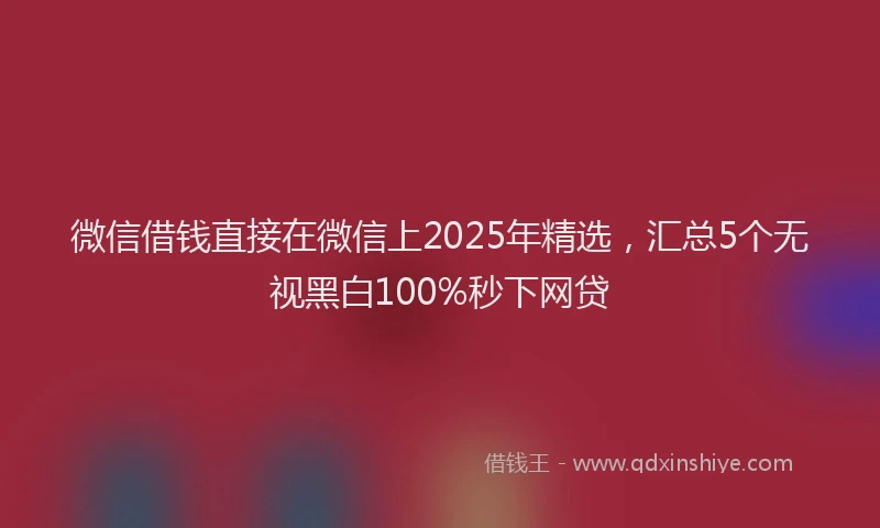 微信借钱直接在微信上2025年精选，汇总5个无视黑白100%秒下网贷