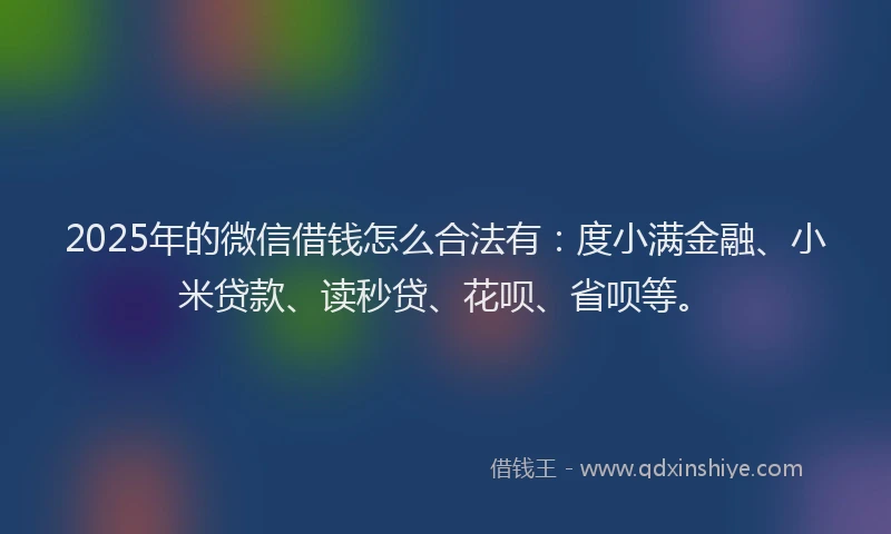 2025年的微信借钱怎么合法有：度小满金融、小米贷款、读秒贷、花呗、省呗等。