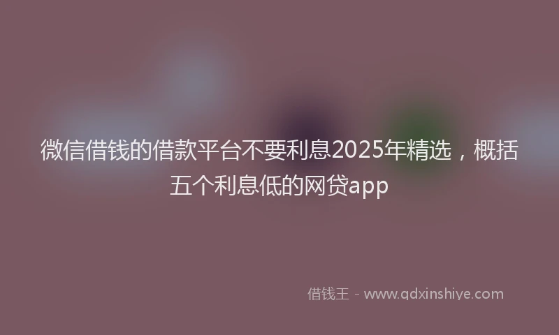 微信借钱的借款平台不要利息2025年精选，概括五个利息低的网贷app