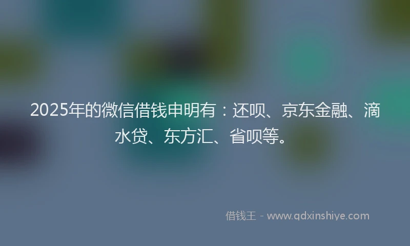 2025年的微信借钱申明有：还呗、京东金融、滴水贷、东方汇、省呗等。