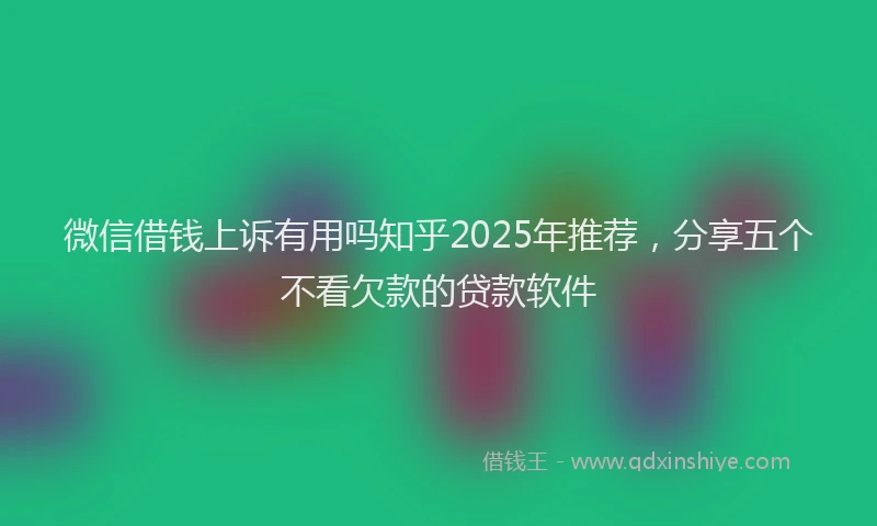 微信借钱上诉有用吗知乎2025年推荐，分享五个不看欠款的贷款软件