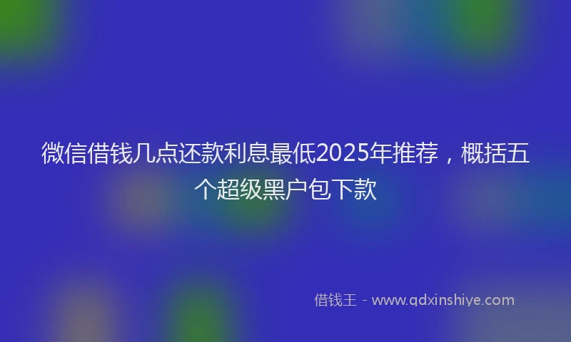 微信借钱几点还款利息最低2025年推荐，概括五个超级黑户包下款