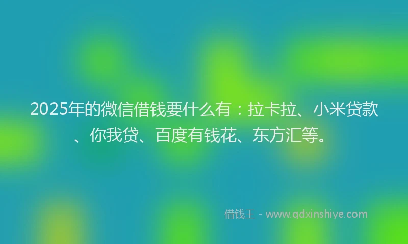 2025年的微信借钱要什么有：拉卡拉、小米贷款、你我贷、百度有钱花、东方汇等。