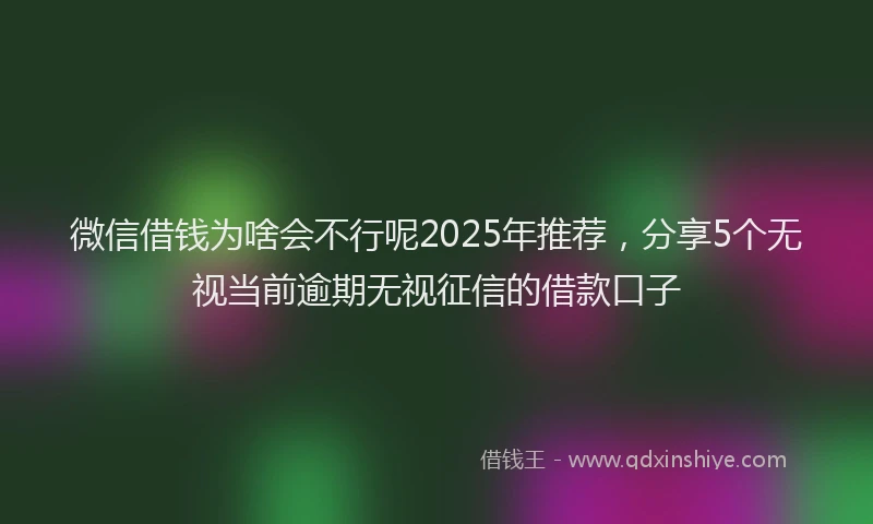 微信借钱为啥会不行呢2025年推荐，分享5个无视当前逾期无视征信的借款口子