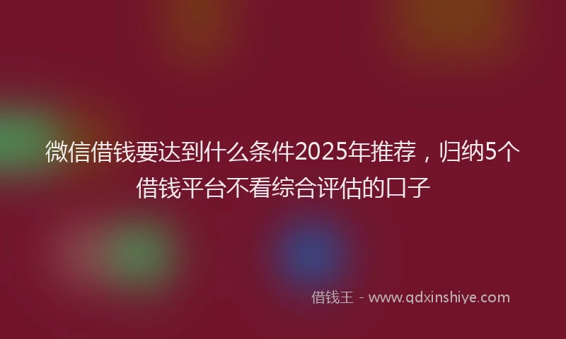 微信借钱要达到什么条件2025年推荐，归纳5个借钱平台不看综合评估的口子