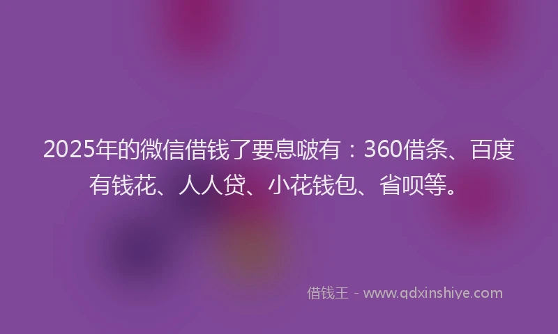 2025年的微信借钱了要息啵有：360借条、百度有钱花、人人贷、小花钱包、省呗等。