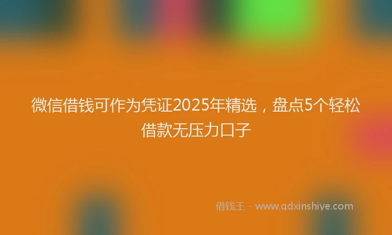 微信借钱可作为凭证2025年精选，盘点5个轻松借款无压力口子