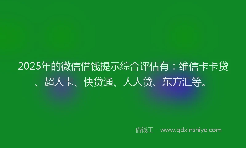 2025年的微信借钱提示综合评估有：维信卡卡贷、超人卡、快贷通、人人贷、东方汇等。