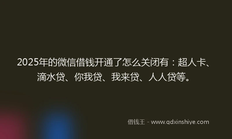 2025年的微信借钱开通了怎么关闭有：超人卡、滴水贷、你我贷、我来贷、人人贷等。
