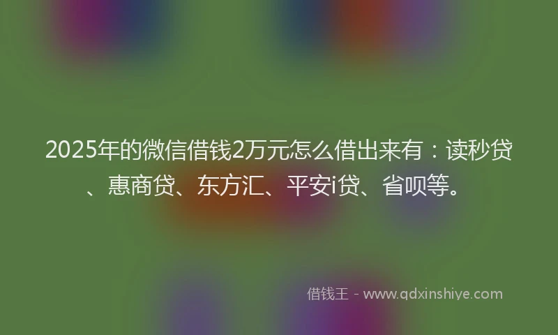 2025年的微信借钱2万元怎么借出来有：读秒贷、惠商贷、东方汇、平安i贷、省呗等。