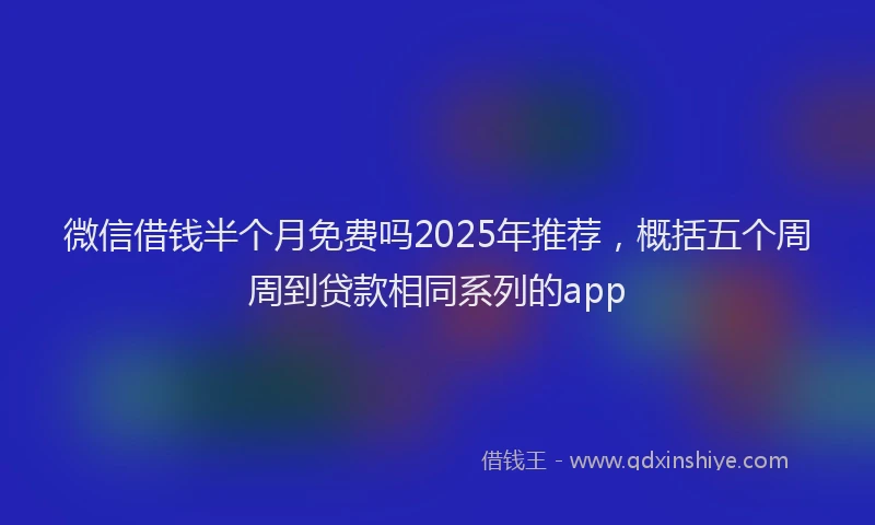 微信借钱半个月免费吗2025年推荐，概括五个周周到贷款相同系列的app