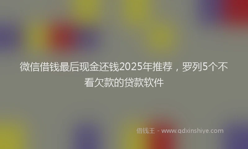 微信借钱最后现金还钱2025年推荐，罗列5个不看欠款的贷款软件