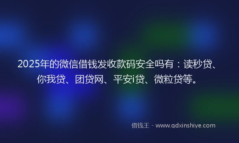 2025年的微信借钱发收款码安全吗有：读秒贷、你我贷、团贷网、平安i贷、微粒贷等。