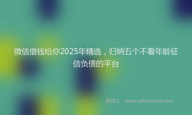 微信借钱给你2025年精选，归纳五个不看年龄征信负债的平台