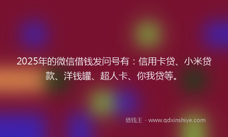 2025年的微信借钱发问号有：信用卡贷、小米贷款、洋钱罐、超人卡、你我贷等。