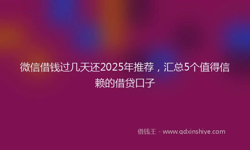 微信借钱过几天还2025年推荐，汇总5个值得信赖的借贷口子