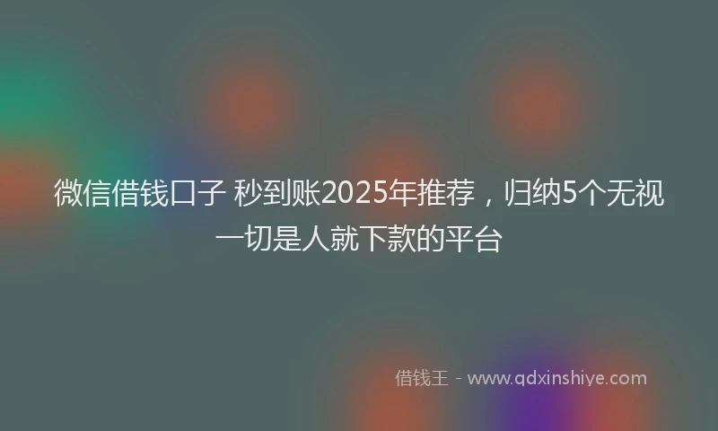 微信借钱口子 秒到账2025年推荐，归纳5个无视一切是人就下款的平台