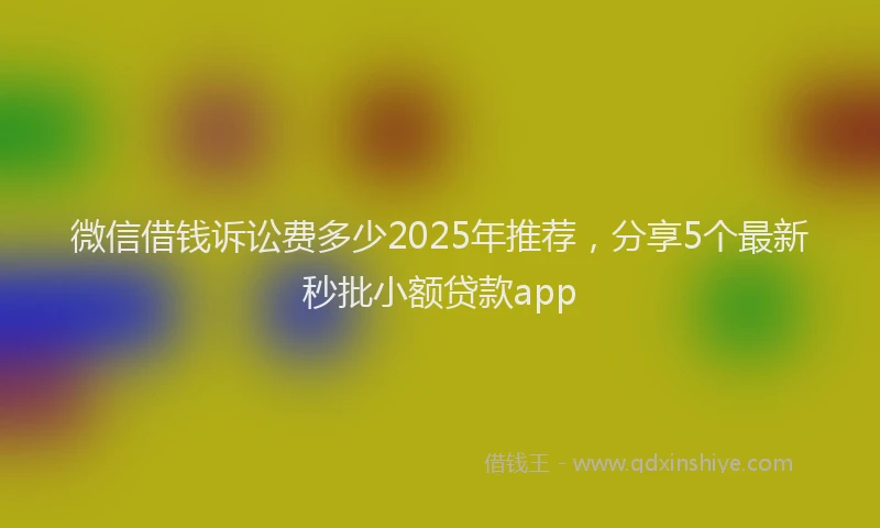 微信借钱诉讼费多少2025年推荐，分享5个最新秒批小额贷款app