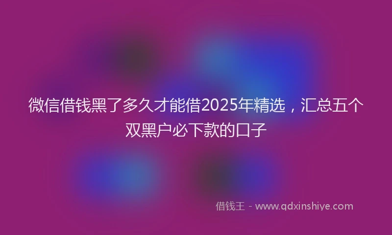 微信借钱黑了多久才能借2025年精选，汇总五个双黑户必下款的口子