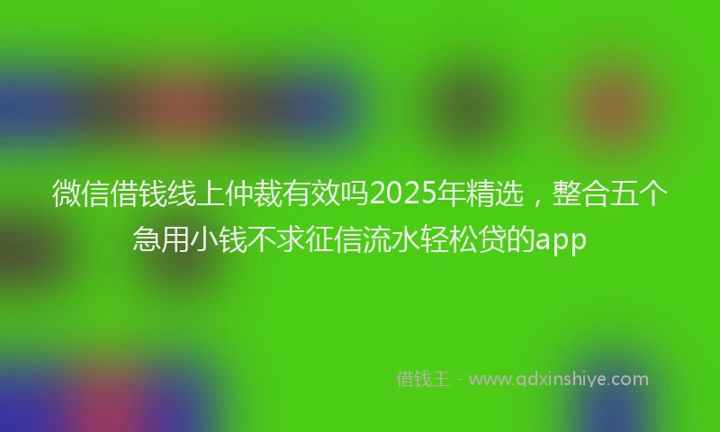 微信借钱线上仲裁有效吗2025年精选，整合五个急用小钱不求征信流水轻松贷的app