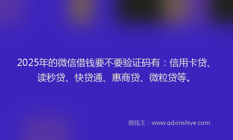 2025年的微信借钱要不要验证码有：信用卡贷、读秒贷、快贷通、惠商贷、微粒贷等。