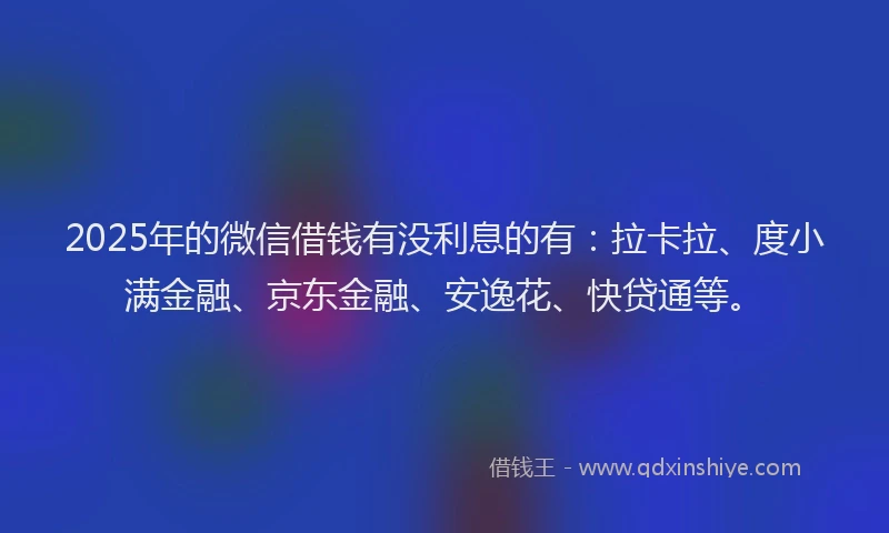 2025年的微信借钱有没利息的有：拉卡拉、度小满金融、京东金融、安逸花、快贷通等。