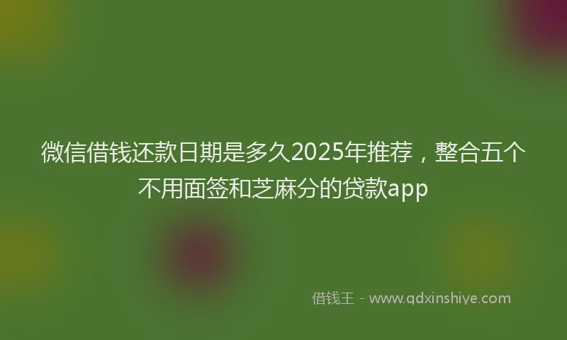 微信借钱还款日期是多久2025年推荐，整合五个不用面签和芝麻分的贷款app