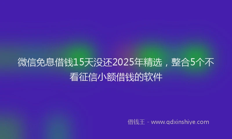 微信免息借钱15天没还2025年精选，整合5个不看征信小额借钱的软件