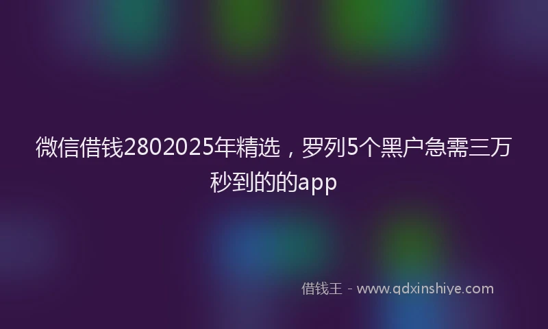 微信借钱2802025年精选，罗列5个黑户急需三万秒到的的app
