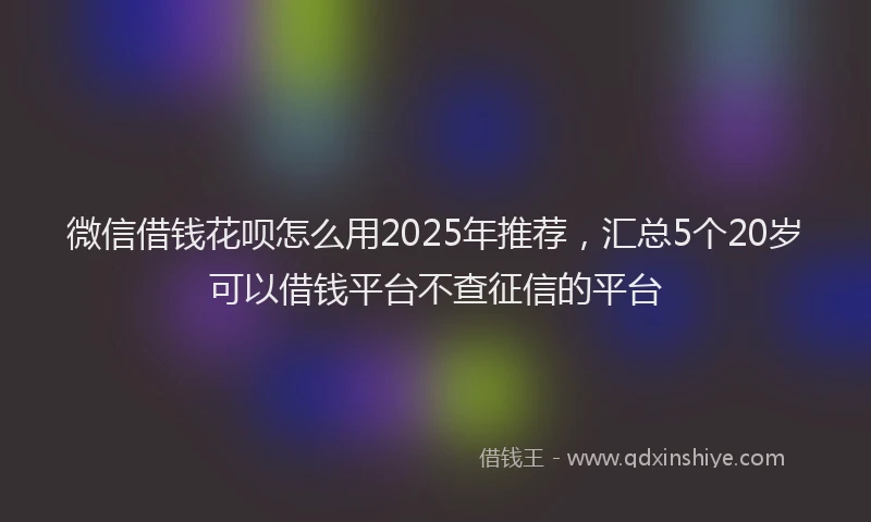 微信借钱花呗怎么用2025年推荐，汇总5个20岁可以借钱平台不查征信的平台