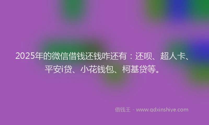 2025年的微信借钱还钱咋还有：还呗、超人卡、平安i贷、小花钱包、柯基贷等。