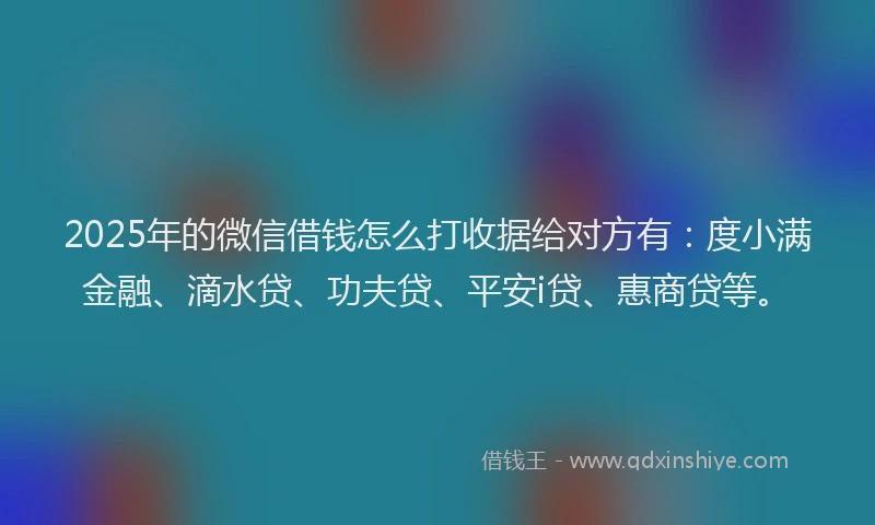 2025年的微信借钱怎么打收据给对方有：度小满金融、滴水贷、功夫贷、平安i贷、惠商贷等。