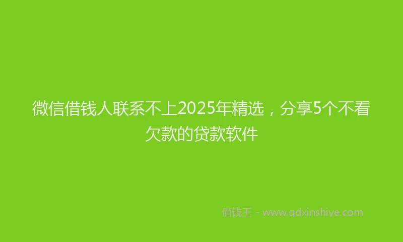 微信借钱人联系不上2025年精选，分享5个不看欠款的贷款软件