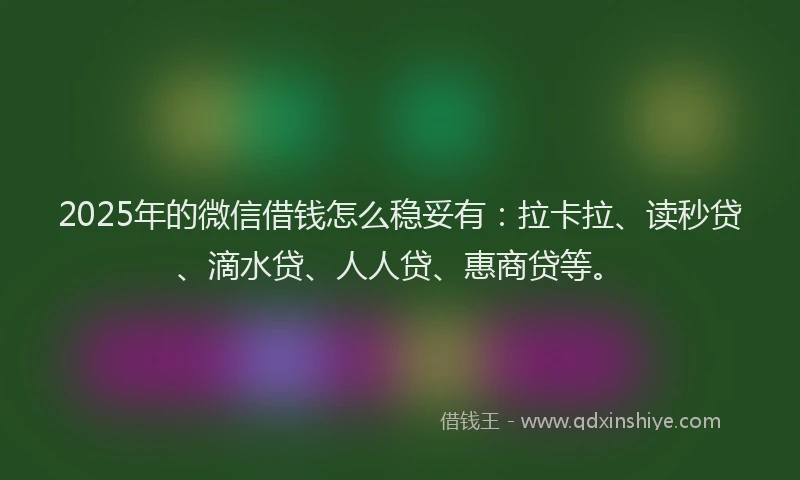 2025年的微信借钱怎么稳妥有：拉卡拉、读秒贷、滴水贷、人人贷、惠商贷等。