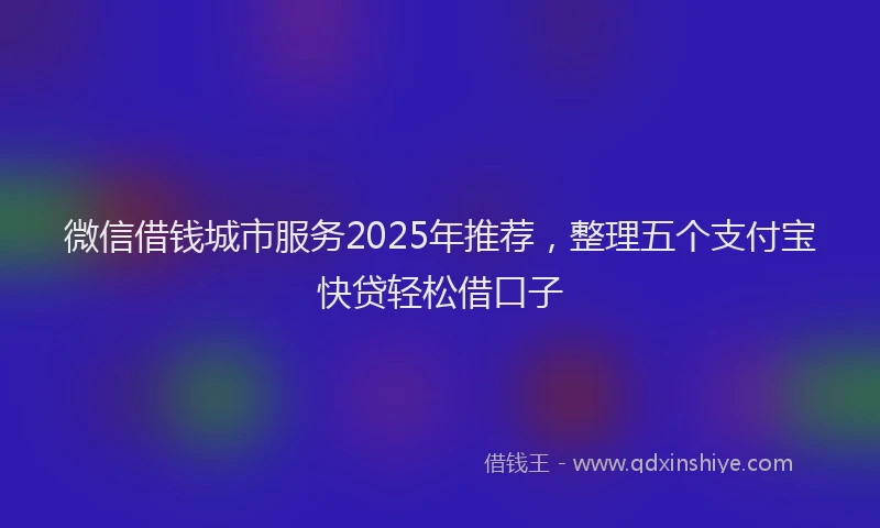 微信借钱城市服务2025年推荐，整理五个支付宝快贷轻松借口子