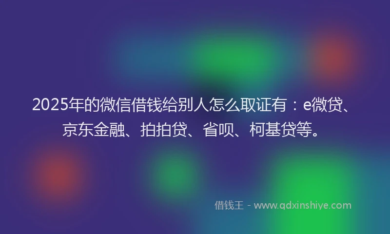 2025年的微信借钱给别人怎么取证有：e微贷、京东金融、拍拍贷、省呗、柯基贷等。