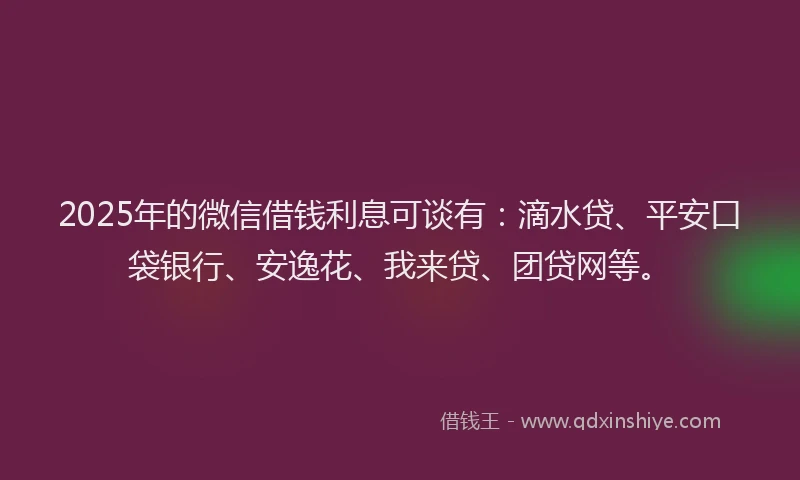 2025年的微信借钱利息可谈有：滴水贷、平安口袋银行、安逸花、我来贷、团贷网等。