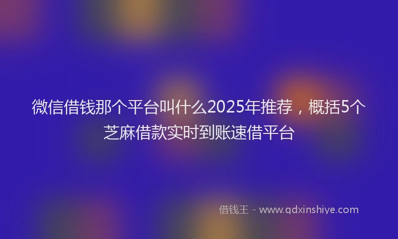 微信借钱那个平台叫什么2025年推荐，概括5个芝麻借款实时到账速借平台