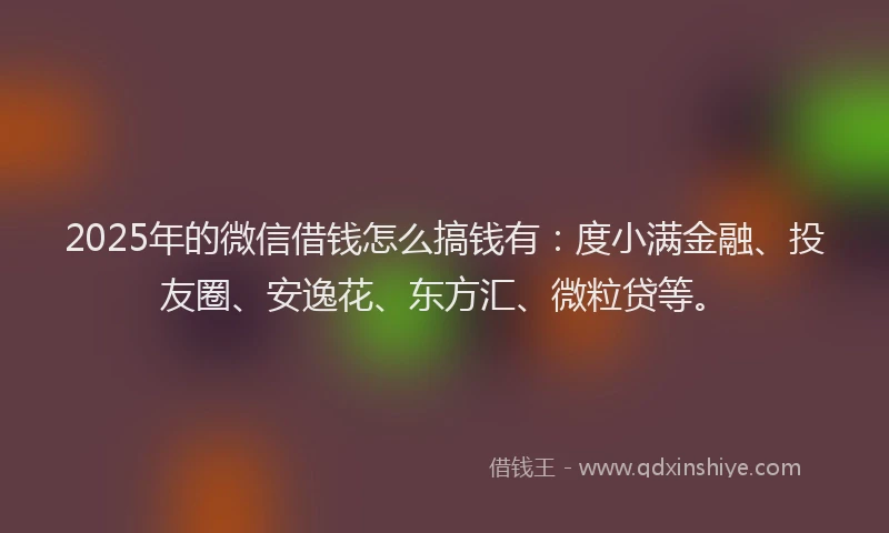 2025年的微信借钱怎么搞钱有：度小满金融、投友圈、安逸花、东方汇、微粒贷等。