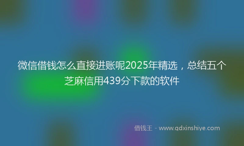 微信借钱怎么直接进账呢2025年精选，总结五个芝麻信用439分下款的软件